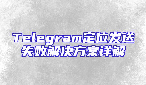 Telegram定位发送失败解决方案详解