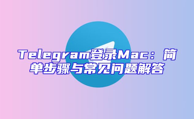 Telegram登录Mac：简单步骤与常见问题解答