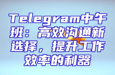 Telegram中午班：高效沟通新选择，提升工作效率的利器