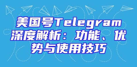美国号Telegram深度解析：功能、优势与使用技巧