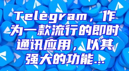 Telegram，作为一款流行的即时通讯应用，以其强大的功能...