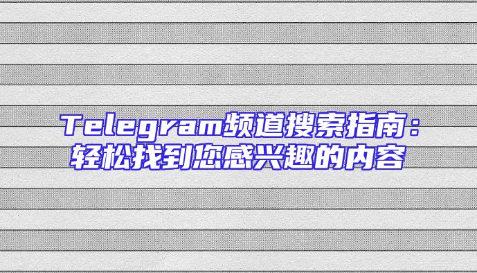 Telegram频道搜索指南：轻松找到您感兴趣的内容