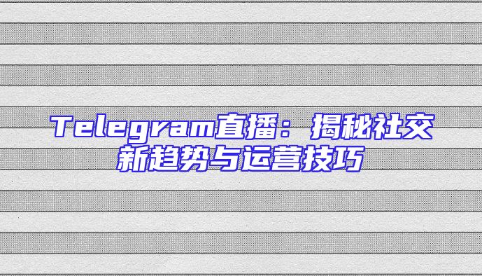 Telegram直播：揭秘社交新趋势与运营技巧