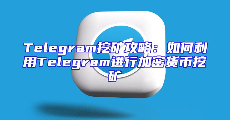 Telegram挖矿攻略：如何利用Telegram进行加密货币挖矿