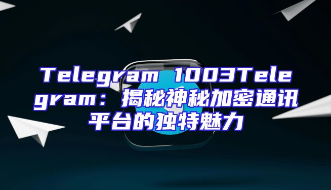 Telegram 1003Telegram：揭秘神秘加密通讯平台的独特魅力
