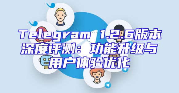 Telegram 1.2.6版本深度评测：功能升级与用户体验优化