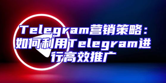 Telegram营销策略：如何利用Telegram进行高效推广