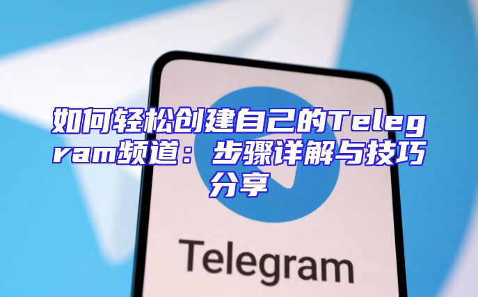 如何轻松创建自己的Telegram频道：步骤详解与技巧分享