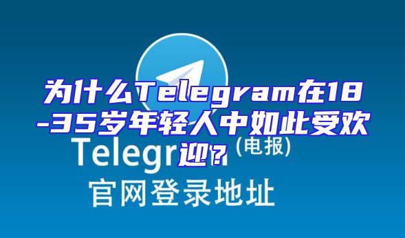 为什么Telegram在18-35岁年轻人中如此受欢迎？