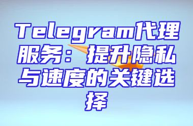 Telegram代理服务：提升隐私与速度的关键选择