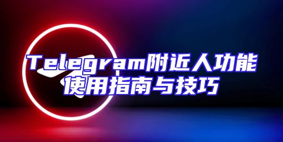 Telegram附近人功能使用指南与技巧