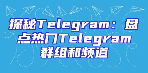 探秘Telegram：盘点热门Telegram群组和频道