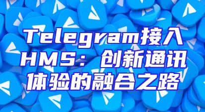Telegram接入HMS：创新通讯体验的融合之路