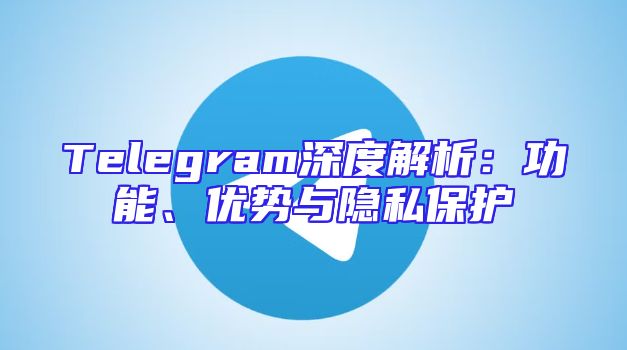 Telegram深度解析：功能、优势与隐私保护