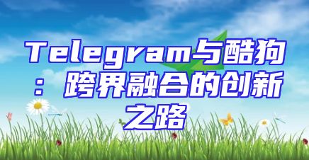 Telegram与酷狗：跨界融合的创新之路
