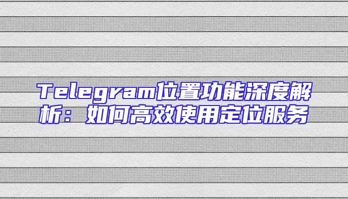 Telegram位置功能深度解析：如何高效使用定位服务