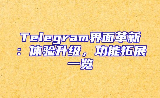 Telegram界面革新：体验升级，功能拓展一览
