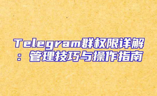 Telegram群权限详解：管理技巧与操作指南