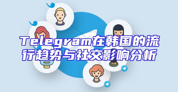 Telegram在韩国的流行趋势与社交影响分析