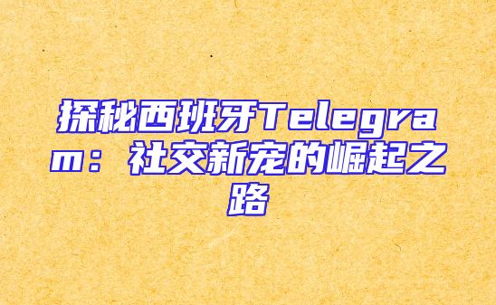 探秘西班牙Telegram：社交新宠的崛起之路