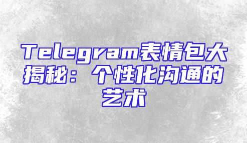 Telegram表情包大揭秘：个性化沟通的艺术