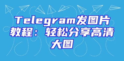 Telegram发图片教程：轻松分享高清大图