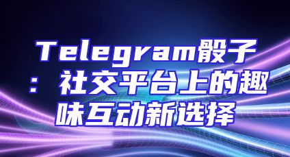 Telegram骰子：社交平台上的趣味互动新选择