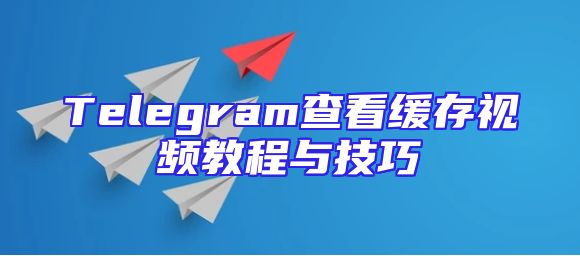 Telegram查看缓存视频教程与技巧