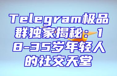 Telegram极品群独家揭秘：18-35岁年轻人的社交天堂