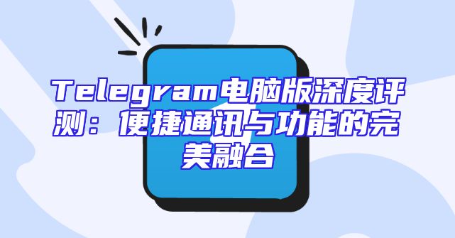 Telegram电脑版深度评测：便捷通讯与功能的完美融合