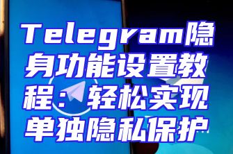 Telegram隐身功能设置教程：轻松实现单独隐私保护