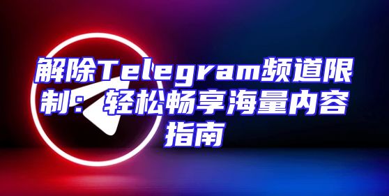 解除Telegram频道限制：轻松畅享海量内容指南