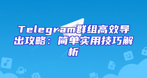 Telegram群组高效导出攻略：简单实用技巧解析