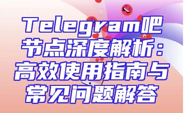 Telegram吧节点深度解析：高效使用指南与常见问题解答