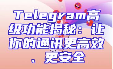 Telegram高级功能揭秘：让你的通讯更高效、更安全