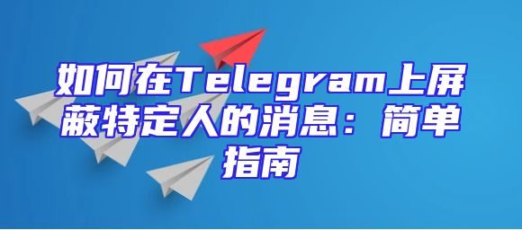 如何在Telegram上屏蔽特定人的消息：简单指南