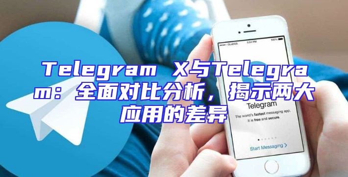 Telegram X与Telegram：全面对比分析，揭示两大应用的差异
