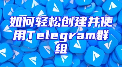 如何轻松创建并使用Telegram群组