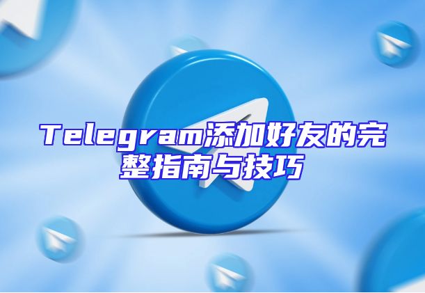 Telegram添加好友的完整指南与技巧