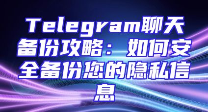 Telegram聊天备份攻略：如何安全备份您的隐私信息