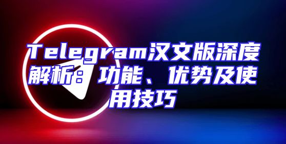 Telegram汉文版深度解析：功能、优势及使用技巧