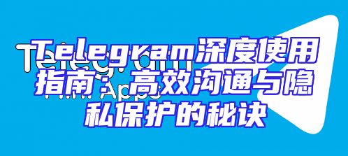 Telegram深度使用指南：高效沟通与隐私保护的秘诀