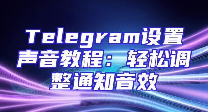 Telegram设置声音教程：轻松调整通知音效