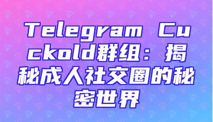 Telegram Cuckold群组：揭秘成人社交圈的秘密世界