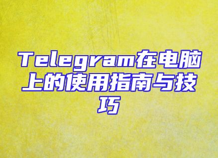 Telegram在电脑上的使用指南与技巧