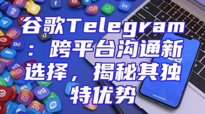 谷歌Telegram：跨平台沟通新选择，揭秘其独特优势