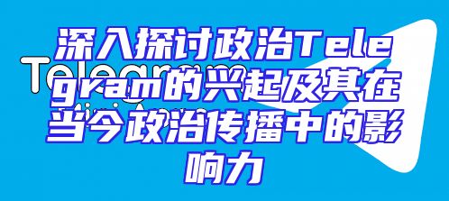 深入探讨政治Telegram的兴起及其在当今政治传播中的影响力