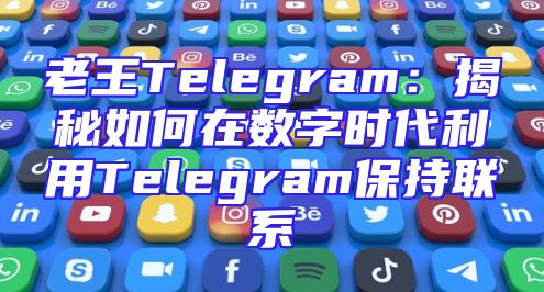 老王Telegram：揭秘如何在数字时代利用Telegram保持联系