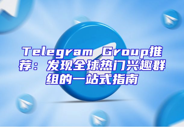 Telegram Group推荐：发现全球热门兴趣群组的一站式指南
