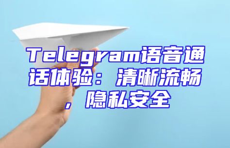Telegram语音通话体验：清晰流畅，隐私安全